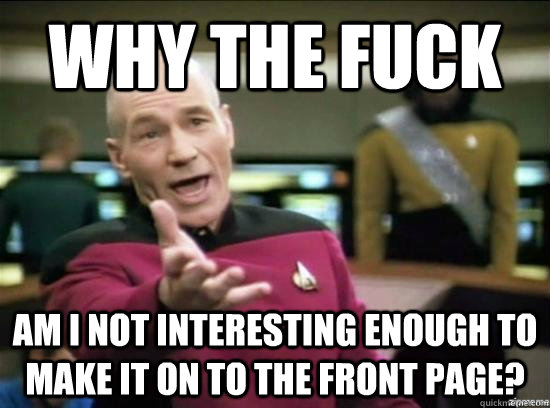 Why the fuck Am i not interesting enough to make it on to the front page?  Annoyed Picard HD