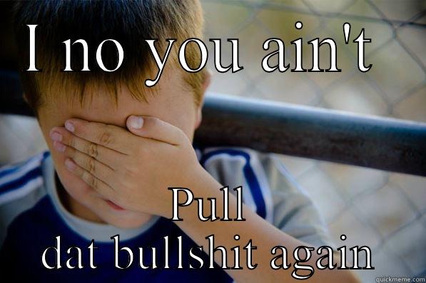 I NO YOU AIN'T  PULL DAT BULLSHIT AGAIN Confession kid