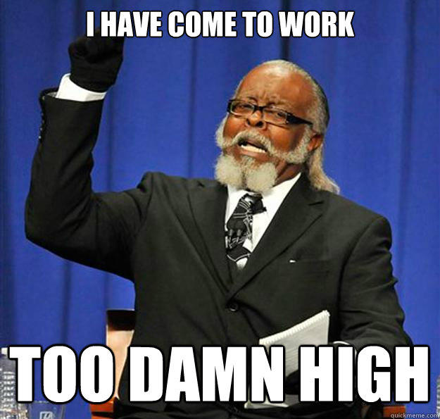 I have come to work too damn high - I have come to work too damn high  Jimmy McMillan