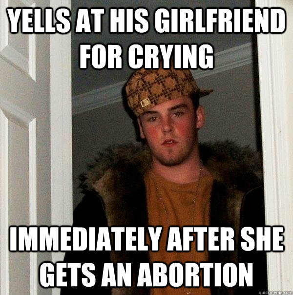 yells at his girlfriend for crying immediately after she gets an abortion  Scumbag Steve