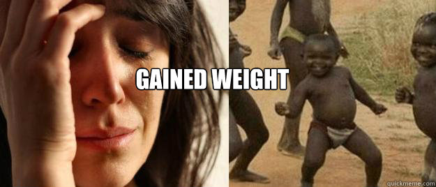  Gained weight  First World Problems  Third World Success