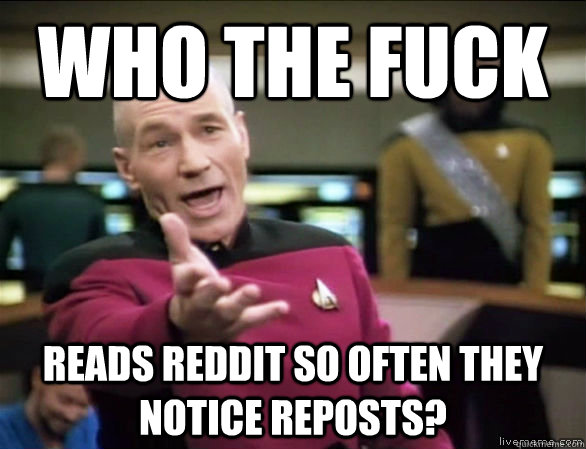 who the fuck reads reddit so often they notice reposts?  Annoyed Picard HD