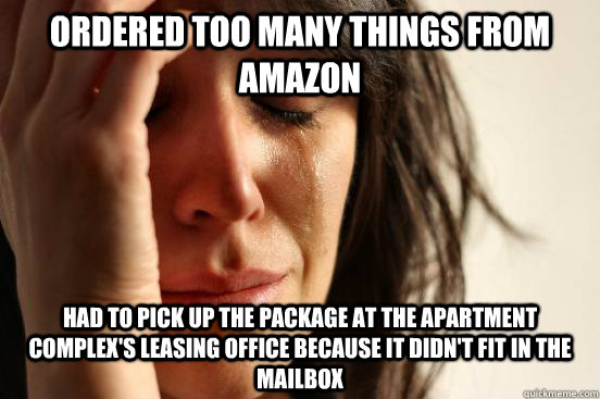 Ordered too many things from Amazon Had to pick up the package at the apartment complex's leasing office because it didn't fit in the mailbox  First World Problems