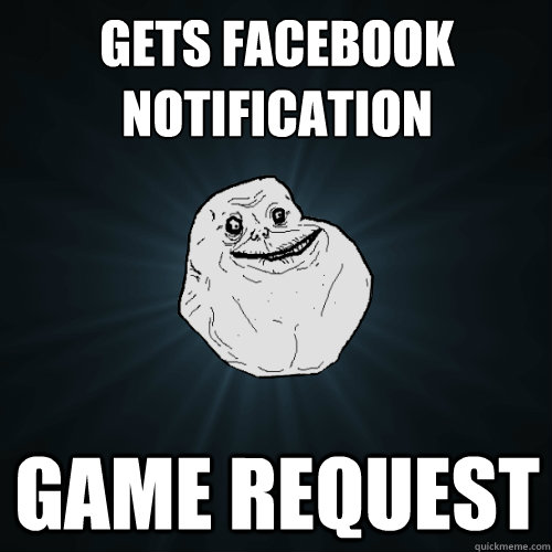 Gets facebook notification game request  Forever Alone