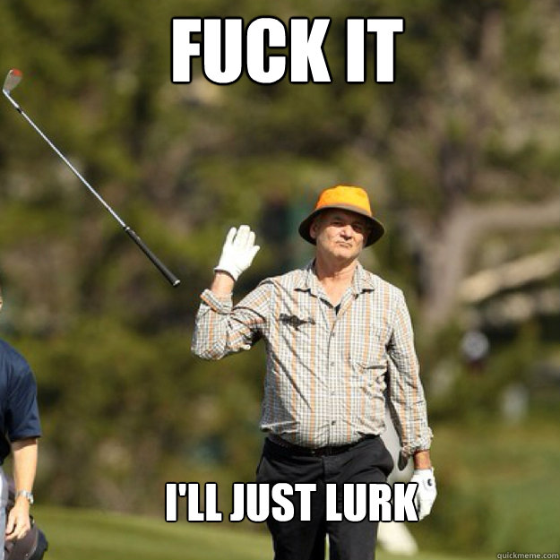 FUCK IT I'll just lurk   