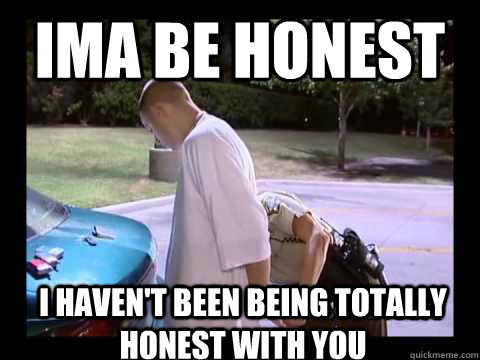 Ima be honest I haven't been being totally honest with you  Cops