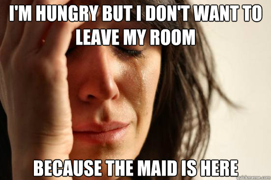 i'm hungry but i don't want to leave my room because the maid is here  First World Problems