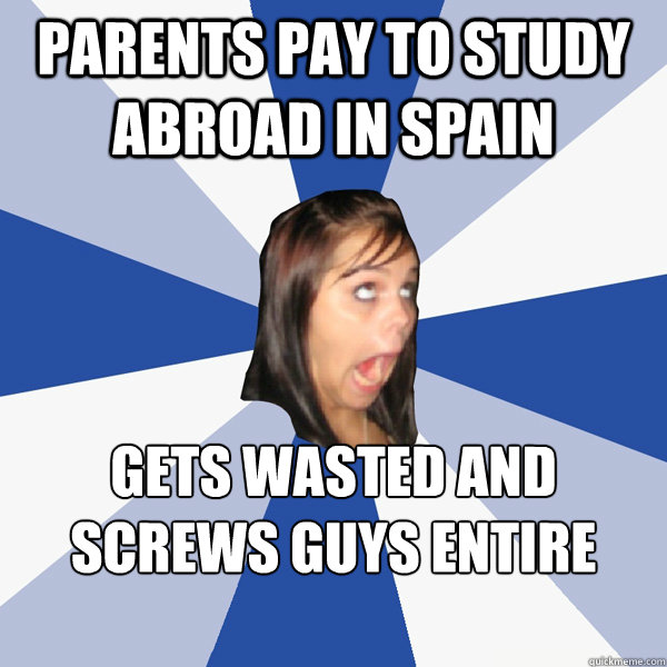 parents pay to study abroad in spain gets wasted and screws guys entire time  Annoying Facebook Girl