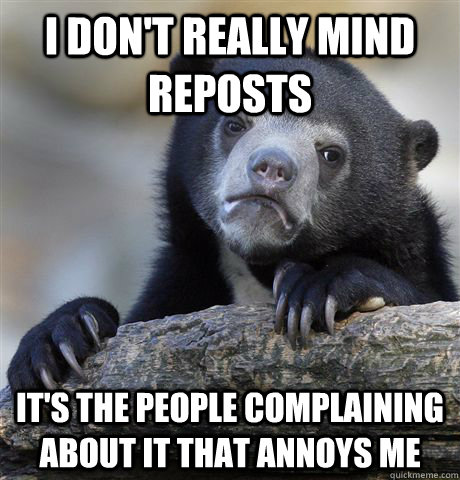 I don't really mind reposts It's the people complaining about it that annoys me  Confession Bear