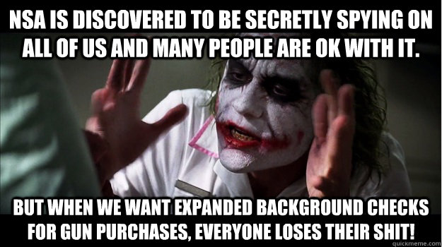 NSA is discovered to be secretly spying on all of us and many people are ok with it. But when we want expanded background checks for gun purchases, everyone loses their shit!  Joker Mind Loss