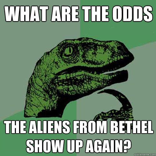 What are the odds the aliens from bethel show up again?  Philosoraptor