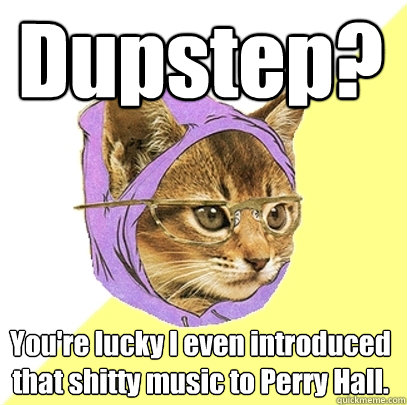 Dupstep? You're lucky I even introduced that shitty music to Perry Hall.  Hipster