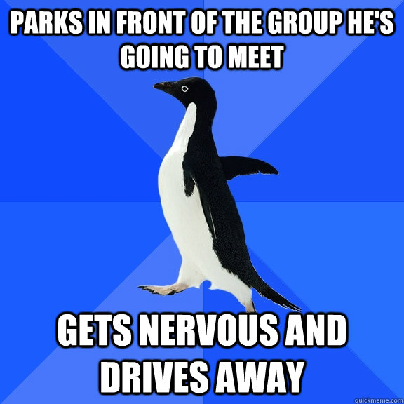 parks in front of the group he's going to meet gets nervous and drives away  Socially Awkward Penguin