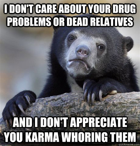 I DON'T CARE ABOUT YOUR DRUG PROBLEMS OR DEAD RELATIVES AND I DON'T APPRECIATE YOU KARMA WHORING THEM - I DON'T CARE ABOUT YOUR DRUG PROBLEMS OR DEAD RELATIVES AND I DON'T APPRECIATE YOU KARMA WHORING THEM  Confession Bear