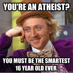 you're an atheist? you must be the smartest 16 year old ever.  Creepy Wonka