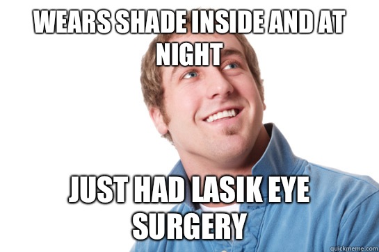 Wears shade inside and at night Just had lasik eye surgery  Misunderstood D-Bag