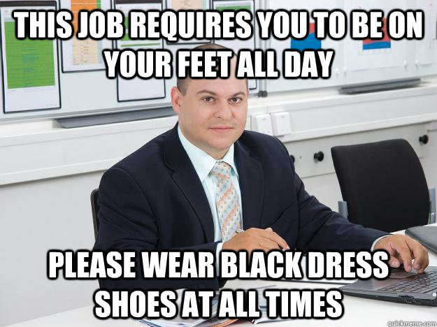 This job requires you to be on your feet all day please wear black dress shoes at all times - This job requires you to be on your feet all day please wear black dress shoes at all times  Scumbag Retail Manager