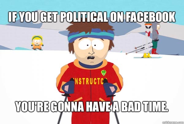 If you get political on Facebook You're gonna have a bad time.  Super Cool Ski Instructor
