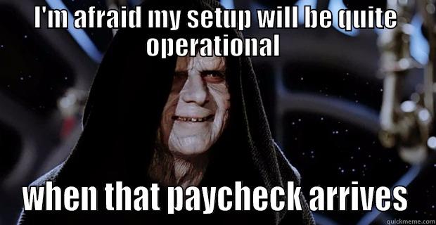 I'M AFRAID MY SETUP WILL BE QUITE OPERATIONAL  WHEN THAT PAYCHECK ARRIVES Misc