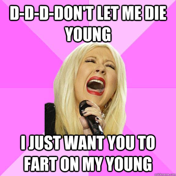 D-d-d-don't let me die young I just want you to fart on my young  Wrong Lyrics Christina