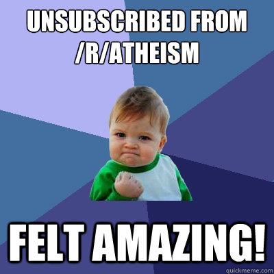 unsubscribed from /r/atheism Felt amazing!  Success Kid