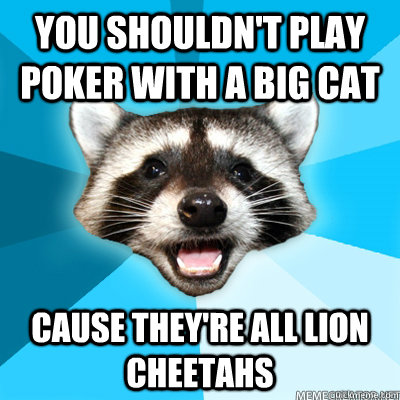 You shouldn't play poker with a big cat Cause they're all lion cheetahs  Lame Pun Coon