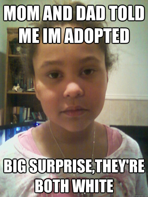 MOM AND DAD TOLD ME IM ADOPTED BIG SURPRISE,THEY'RE BOTH WHITE  