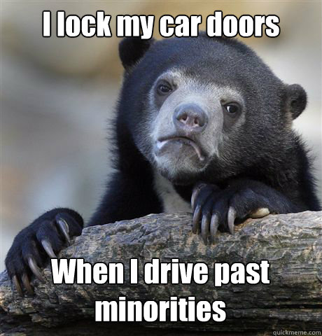 I lock my car doors When I drive past minorities  Confession Bear