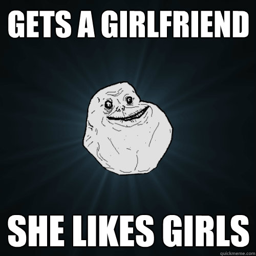 gets a girlfriend she likes girls   Forever Alone