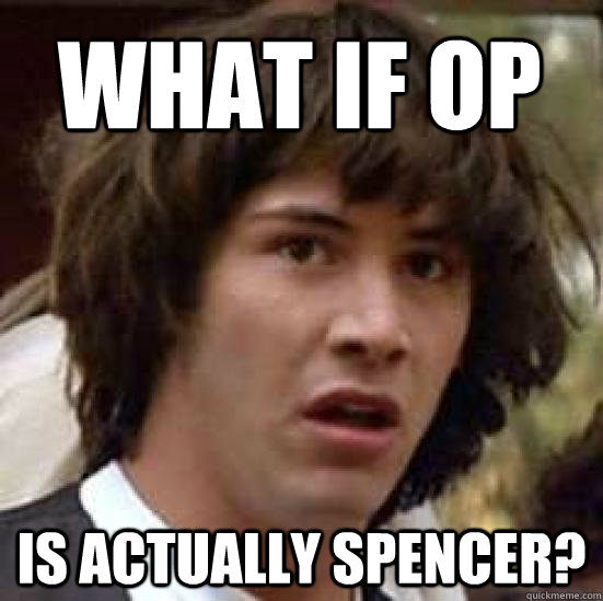 What if OP Is actually Spencer?  conspiracy keanu