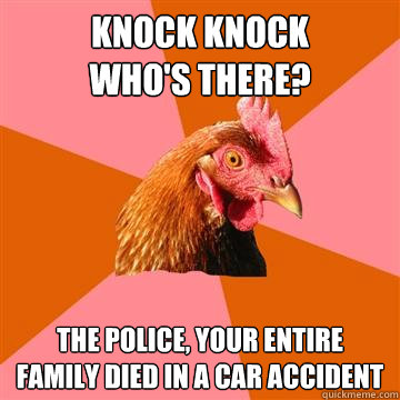 Knock Knock 
Who's there?  The police, your entire family died in a car accident  Anti-Joke Chicken