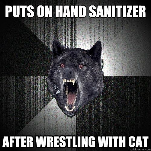 Puts on hand sanitizer after wrestling with cat - Puts on hand sanitizer after wrestling with cat  Insanity Wolf
