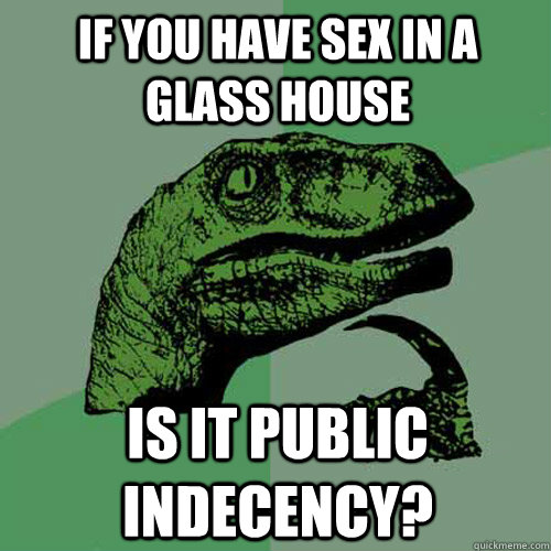If you have sex in a glass house is it public indecency?  Philosoraptor