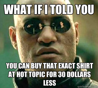What if I told you You can buy that exact shirt at hot topic for 30 dollars less  What if I told you