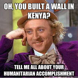 Oh, you built a wall in kenya? Tell me all about your humanitarian accomplishment  Creepy Wonka