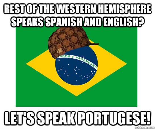 Rest of the Western Hemisphere speaks Spanish and English? Let's speak portugese!  Scumbag Brazilian