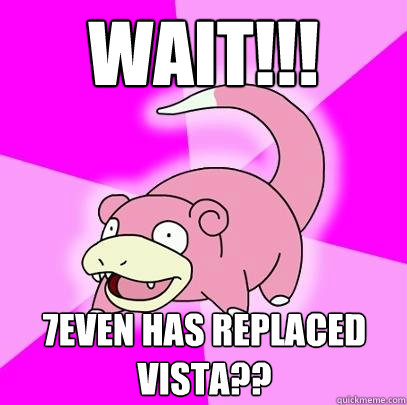 WAIT!!! 7even has replaced vista??  Slowpoke