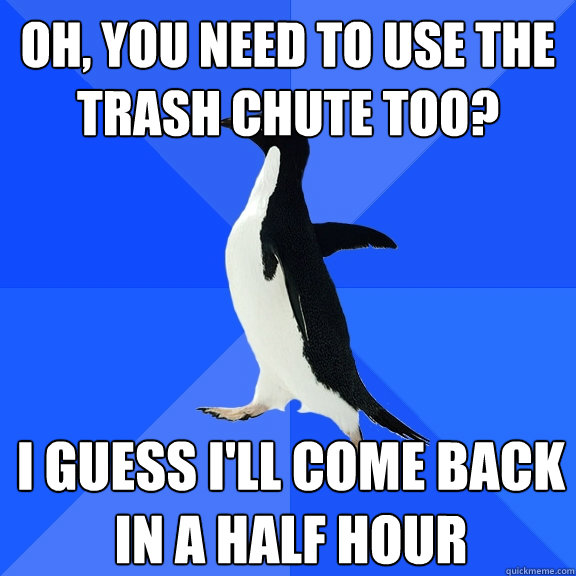 Oh, you need to use the trash chute too? I guess I'll come back in a half hour  Socially Awkward Penguin