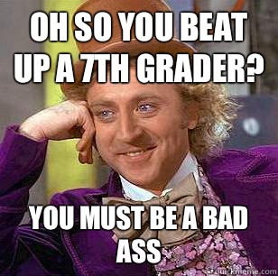 Oh so you beat up a 7th grader? You must be a bad ass  Condescending Wonka