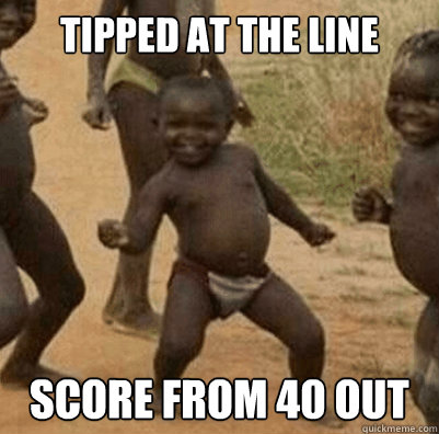 Tipped at the line
 Score from 40 out
  Third World Success Kid