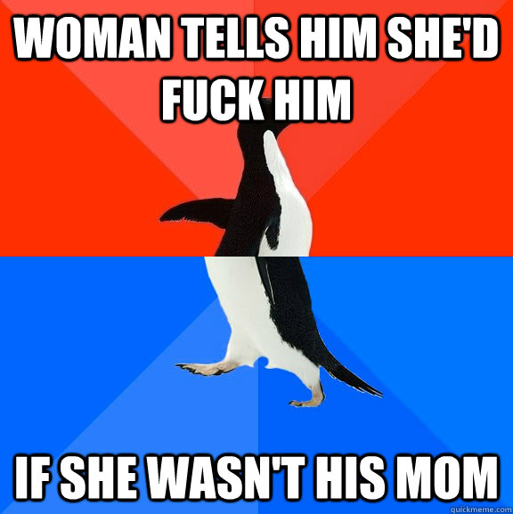 Woman tells him she'd fuck him If she wasn't his mom  Socially Awesome Awkward Penguin