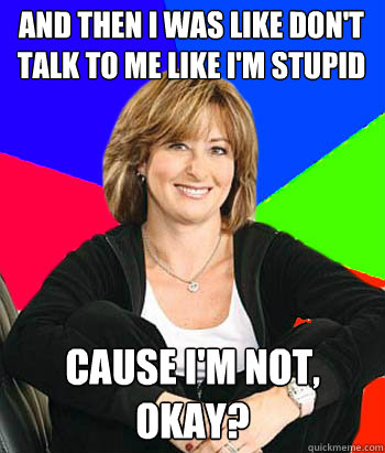 and then i was like don't talk to me like i'm stupid cause I'm not, okay?  Sheltering Suburban Mom