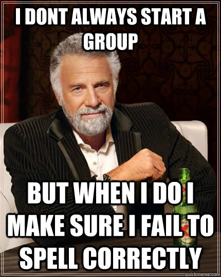 I dont always start a group but when i do i make sure i fail to spell correctly  The Most Interesting Man In The World