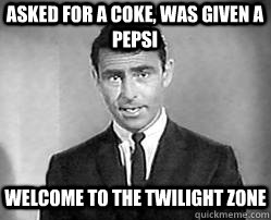 asked for a coke, was given a pepsi welcome to the twilight zone  Twilight zone