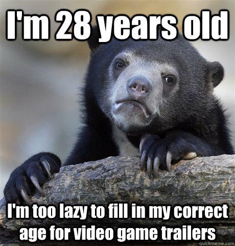 I'm 28 years old I'm too lazy to fill in my correct age for video game trailers  Confession Bear