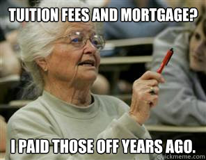 Tuition fees and mortgage? I paid those off years ago.  Senior College Student