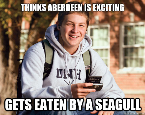 Thinks Aberdeen is exciting Gets eaten by a seagull  College Freshman