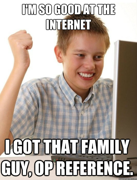 I'm so good at the internet I got that family guy, op reference.  First Day on the Internet Kid