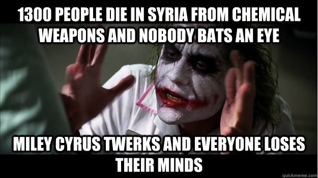1300 people die in syria from chemical weapons and nobody bats an eye Miley Cyrus twerks and everyone loses their minds - 1300 people die in syria from chemical weapons and nobody bats an eye Miley Cyrus twerks and everyone loses their minds  Joker Mind Loss