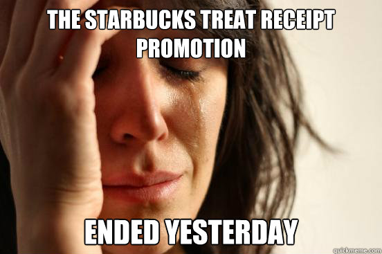 The starbucks treat receipt promotion Ended Yesterday - The starbucks treat receipt promotion Ended Yesterday  First World Problems